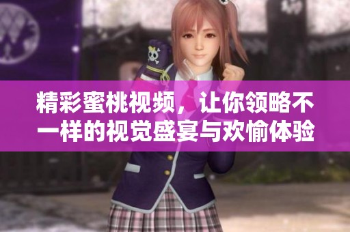 精彩蜜桃视频，让你领略不一样的视觉盛宴与欢愉体验