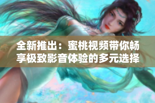 全新推出：蜜桃视频带你畅享极致影音体验的多元选择