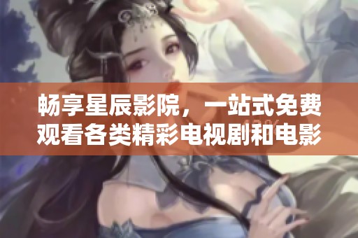 畅享星辰影院，一站式免费观看各类精彩电视剧和电影