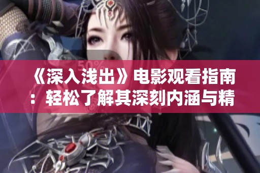 《深入浅出》电影观看指南：轻松了解其深刻内涵与精彩背景