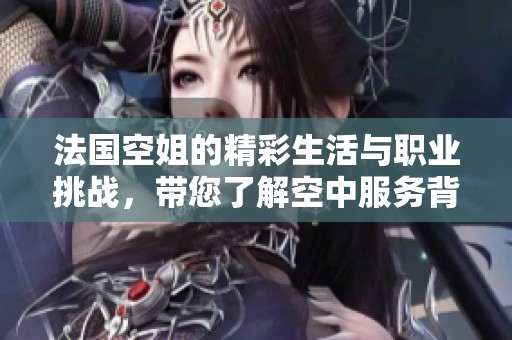 法国空姐的精彩生活与职业挑战，带您了解空中服务背后的故事