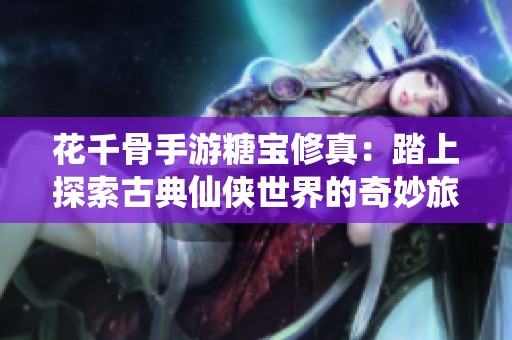 花千骨手游糖宝修真：踏上探索古典仙侠世界的奇妙旅程