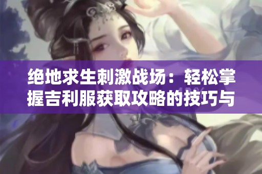 绝地求生刺激战场：轻松掌握吉利服获取攻略的技巧与地点