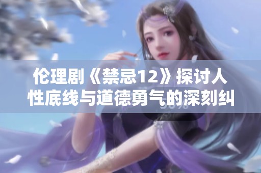 伦理剧《禁忌12》探讨人性底线与道德勇气的深刻纠葛
