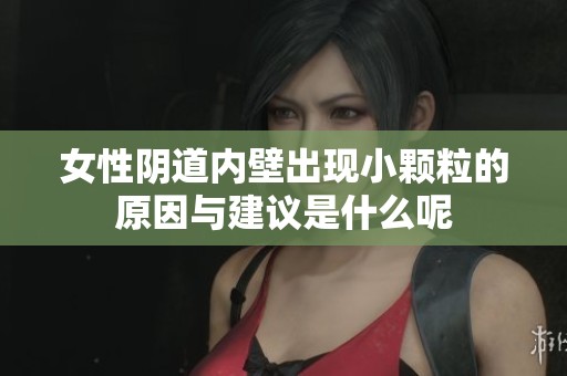 女性阴道内壁出现小颗粒的原因与建议是什么呢