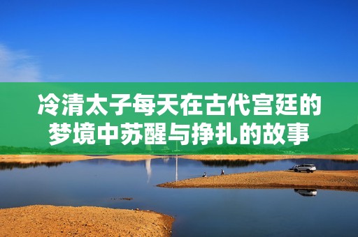 冷清太子每天在古代宫廷的梦境中苏醒与挣扎的故事