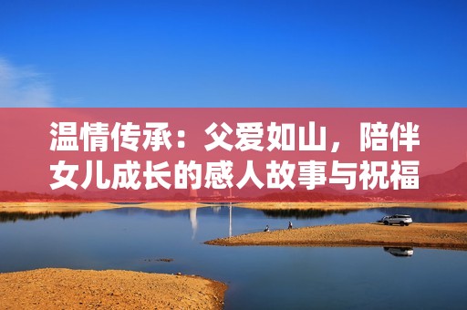 温情传承：父爱如山，陪伴女儿成长的感人故事与祝福