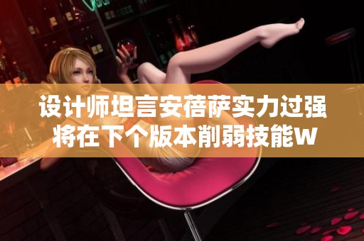 设计师坦言安蓓萨实力过强 将在下个版本削弱技能W和E