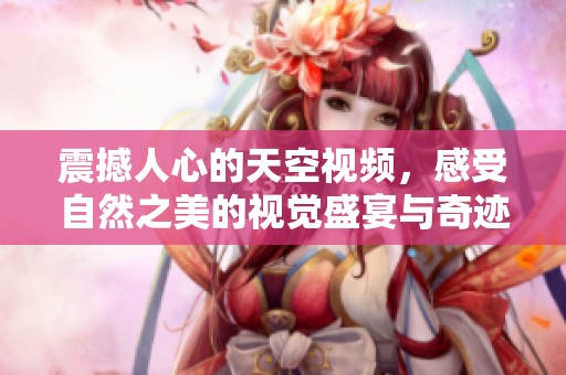 震撼人心的天空视频，感受自然之美的视觉盛宴与奇迹