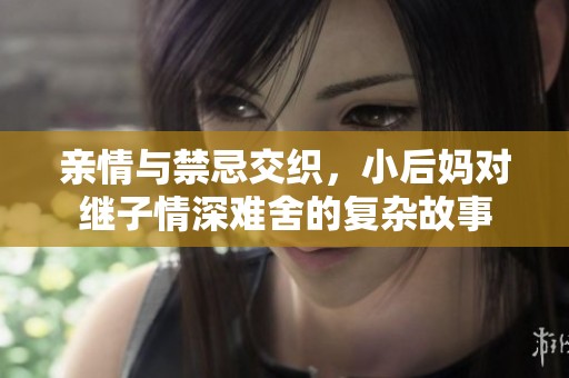 亲情与禁忌交织，小后妈对继子情深难舍的复杂故事