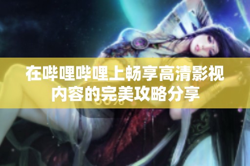 在哔哩哔哩上畅享高清影视内容的完美攻略分享
