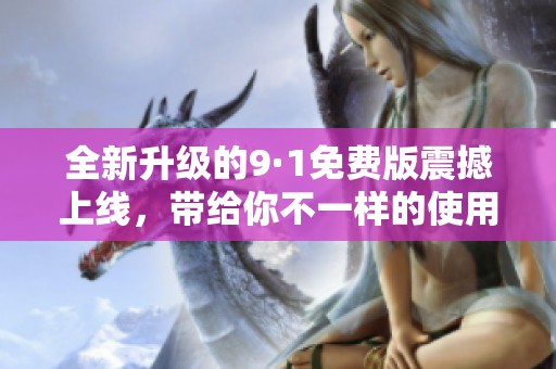 全新升级的9·1免费版震撼上线，带给你不一样的使用体验