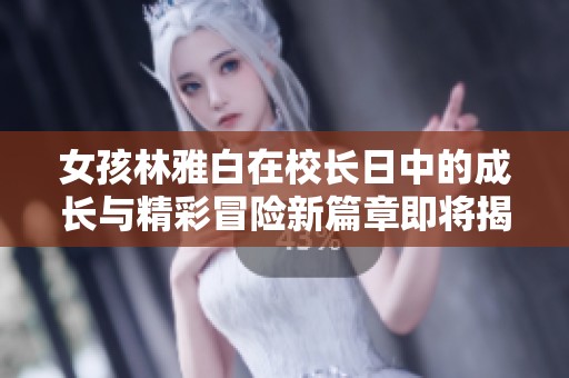 女孩林雅白在校长日中的成长与精彩冒险新篇章即将揭晓