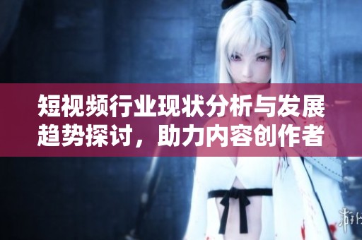 短视频行业现状分析与发展趋势探讨，助力内容创作者崛起