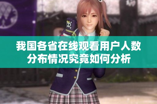 我国各省在线观看用户人数分布情况究竟如何分析