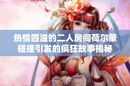 热情四溢的二人房间荷尔蒙碰撞引发的疯狂故事揭秘