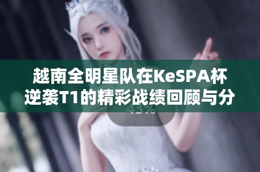 越南全明星队在KeSPA杯逆袭T1的精彩战绩回顾与分析
