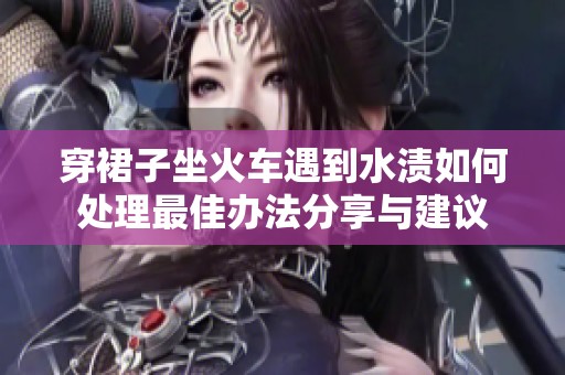 穿裙子坐火车遇到水渍如何处理最佳办法分享与建议