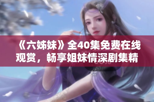 《六姊妹》全40集免费在线观赏，畅享姐妹情深剧集精彩瞬间