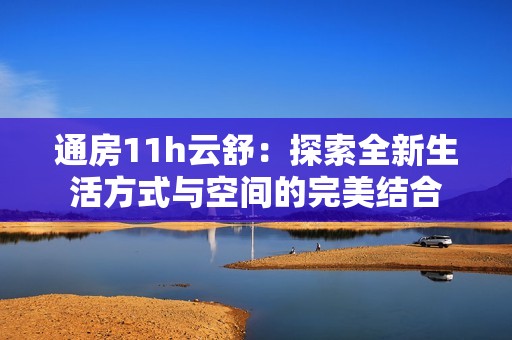 通房11h云舒：探索全新生活方式与空间的完美结合