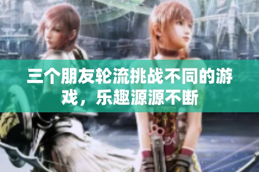 三个朋友轮流挑战不同的游戏，乐趣源源不断