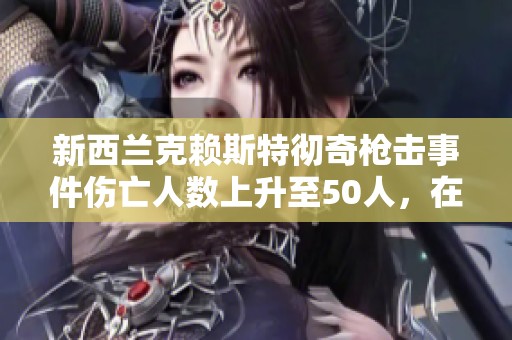新西兰克赖斯特彻奇枪击事件伤亡人数上升至50人，在线实时报道聚焦事件进展