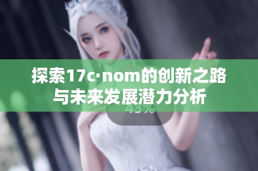 探索17c·nom的创新之路与未来发展潜力分析