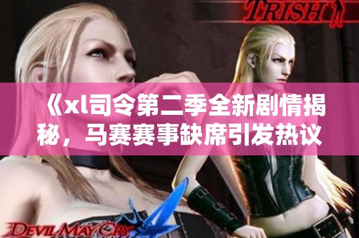 《xl司令第二季全新剧情揭秘，马赛赛事缺席引发热议》