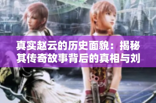 真实赵云的历史面貌：揭秘其传奇故事背后的真相与刘备的关系