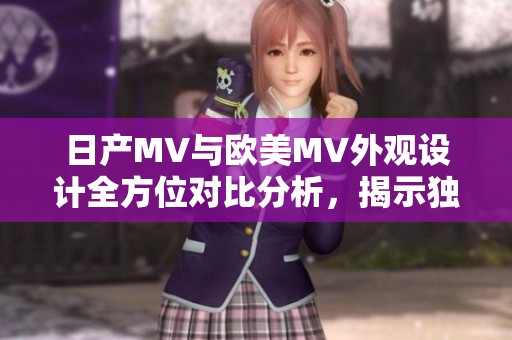 日产MV与欧美MV外观设计全方位对比分析，揭示独特风格与特点