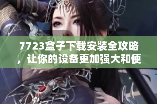 7723盒子下载安装全攻略，让你的设备更加强大和便捷