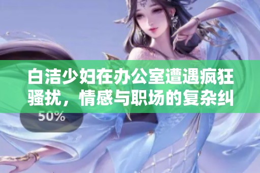 白洁少妇在办公室遭遇疯狂骚扰，情感与职场的复杂纠葛引人关注