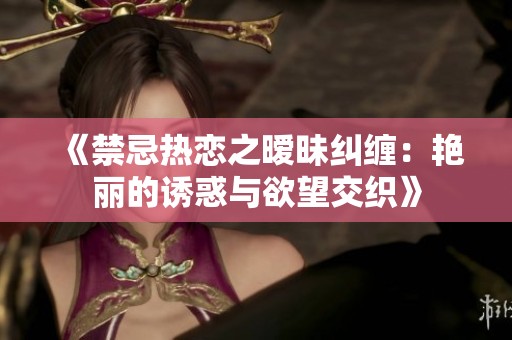 《禁忌热恋之暧昧纠缠：艳丽的诱惑与欲望交织》