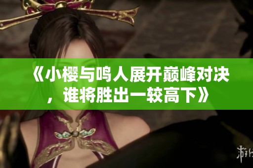 《小樱与鸣人展开巅峰对决，谁将胜出一较高下》