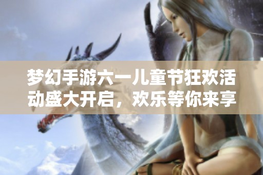 梦幻手游六一儿童节狂欢活动盛大开启，欢乐等你来享受！