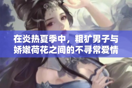 在炎热夏季中，粗犷男子与娇嫩荷花之间的不寻常爱情故事
