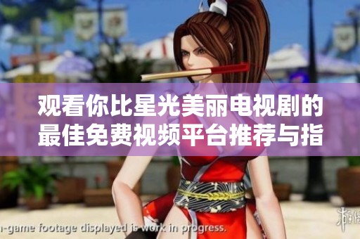 观看你比星光美丽电视剧的最佳免费视频平台推荐与指南