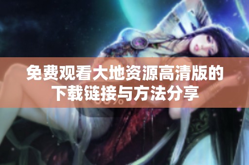 免费观看大地资源高清版的下载链接与方法分享