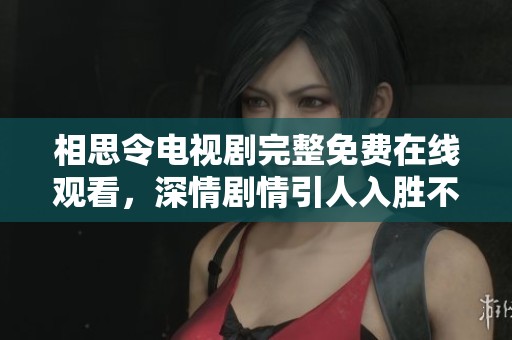 相思令电视剧完整免费在线观看，深情剧情引人入胜不容错过