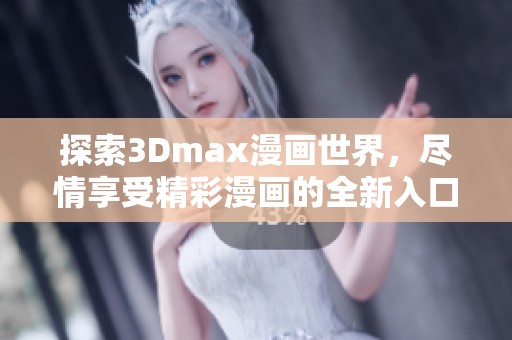 探索3Dmax漫画世界，尽情享受精彩漫画的全新入口体验