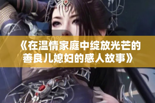《在温情家庭中绽放光芒的善良儿媳妇的感人故事》