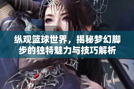 纵观篮球世界，揭秘梦幻脚步的独特魅力与技巧解析