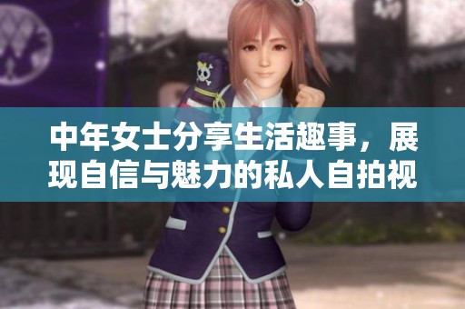 中年女士分享生活趣事，展现自信与魅力的私人自拍视频