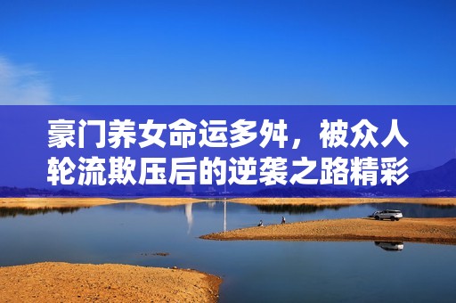 豪门养女命运多舛，被众人轮流欺压后的逆袭之路精彩上演