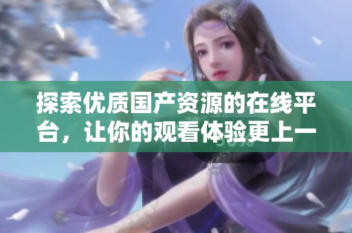 探索优质国产资源的在线平台，让你的观看体验更上一层楼