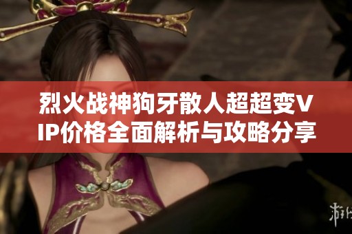 烈火战神狗牙散人超超变VIP价格全面解析与攻略分享