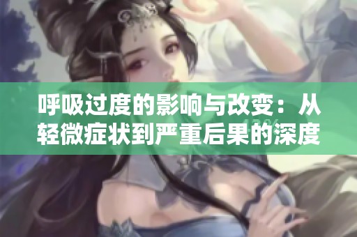 呼吸过度的影响与改变：从轻微症状到严重后果的深度分析