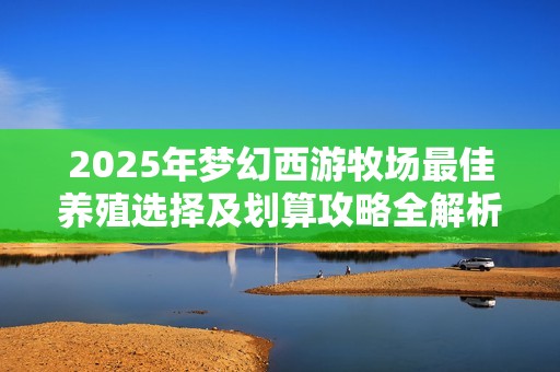 2025年梦幻西游牧场最佳养殖选择及划算攻略全解析