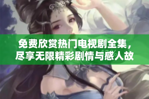 免费欣赏热门电视剧全集，尽享无限精彩剧情与感人故事