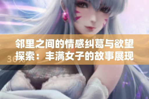 邻里之间的情感纠葛与欲望探索：丰满女子的故事展现了生活的另一面